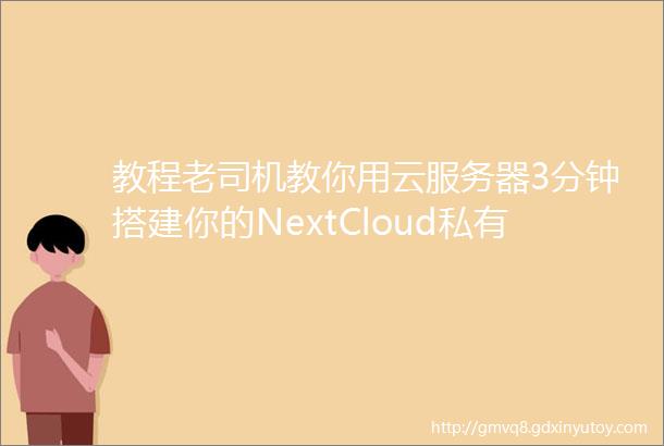 教程老司机教你用云服务器3分钟搭建你的NextCloud私有网盘